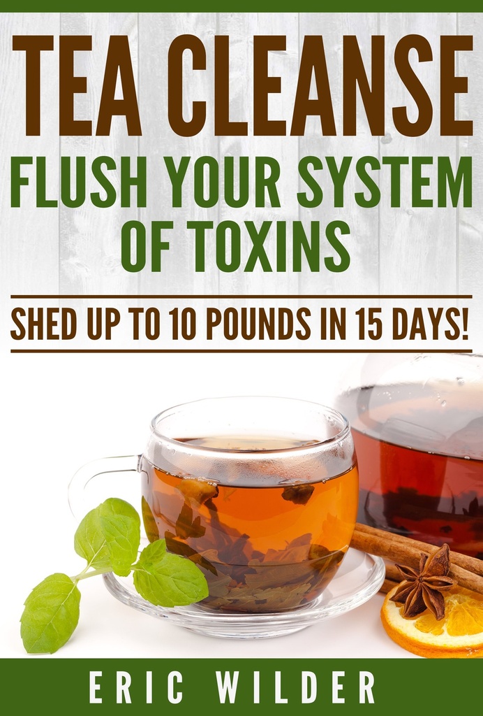 Tea Cleanse: Flush Your System Of Toxins: Shed Up To 10 Pounds In 15 Days!