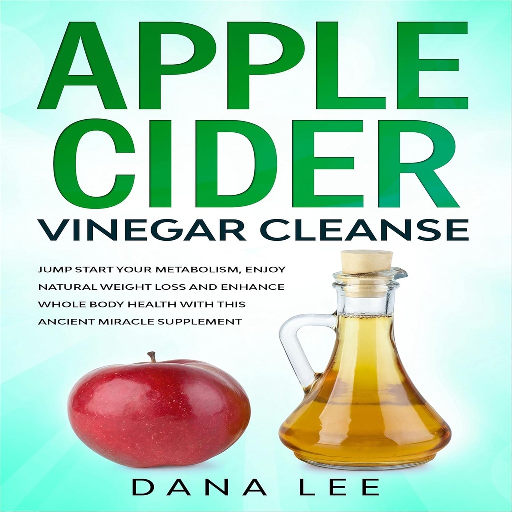 Apple Cider Essig Cleanse: Jump Starten Sie Ihren Stoffwechsel, genießen Sie natürliche Gewichtsverlust und Enhance Ganze Körpergesundheit mit dieser alten Wunder-Ergänzung