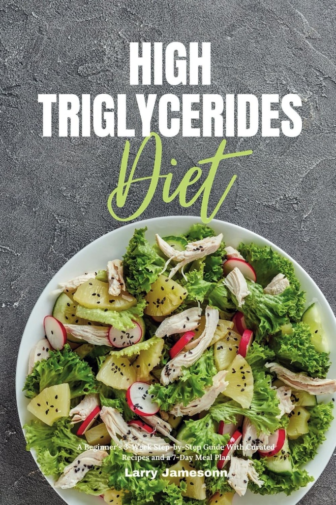 Hohe Triglyceride Diät: Ein Anfänger 3-wöchiger Schritt-für-Schritt-Guide mit ausgeklügelten Rezepten und einem 7-Tage-Mealplan