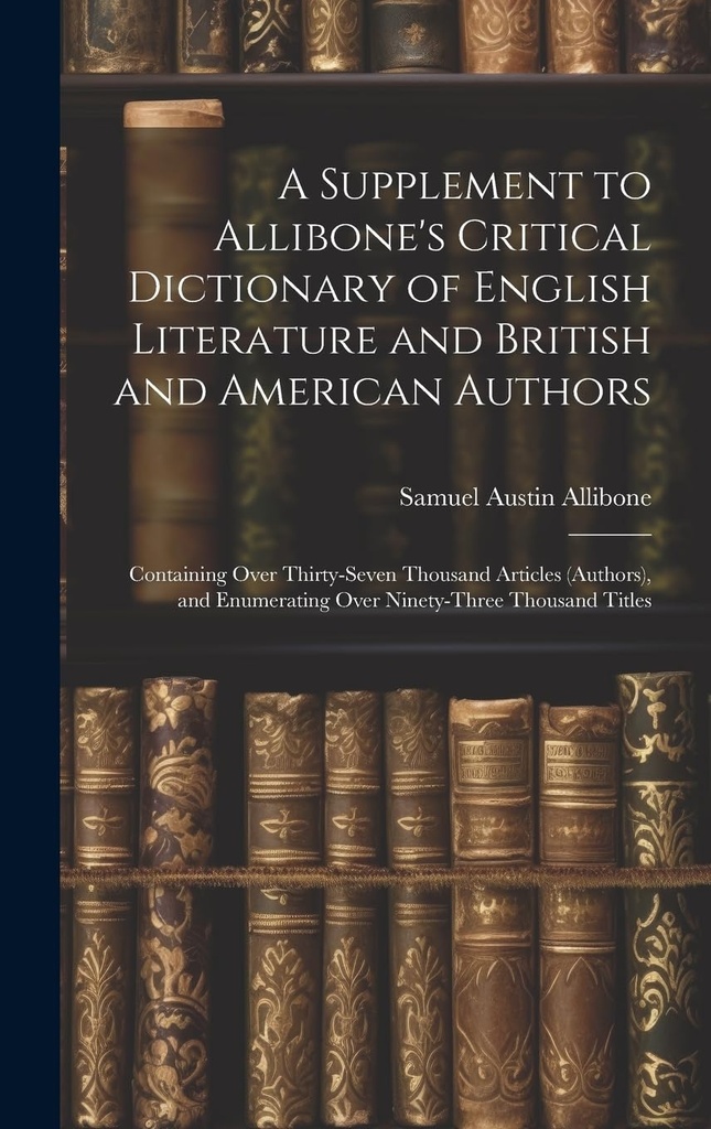 Eine Ergänzung zu Allibone's Critical Dictionary of English Literature and British and American Authors: Containing Over Thirty-Seven Thousand Articles ... Aufzählung über Ninety-Three Thousand Titel