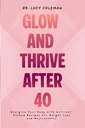Glow & Thrive Nach 40. Energize Ihr Körper mit Nährstoff-Packed Rezepte für Gewichtsverlust und Verjüngung